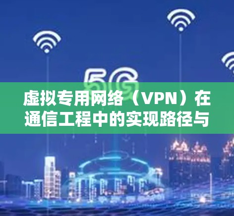 虚拟专用网络(VPN)在通信工程中的实现路径与方案