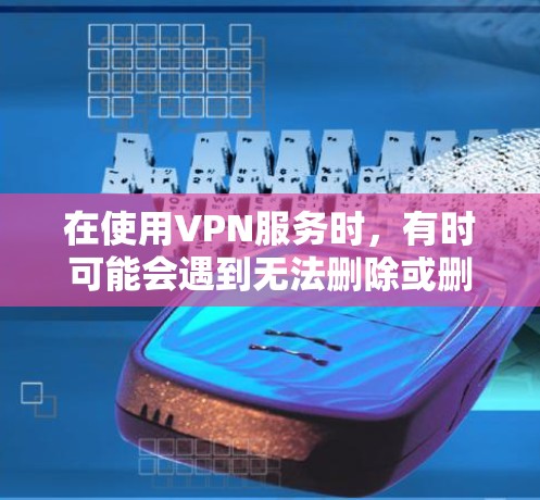 在使用VPN服务时,有时可能会遇到无法删除或删除不了的情况。这通常是由于VPN服务被删除了,而不是因为数据本身不可删除。以下是关于如何处理这种情况的步骤说明 在使用VPN服务时,有时可能会遇到无法删除或删除不了的情况。这通常是由于VPN服务被删除了,而不是因为数据本身不可删除。以下是关于如何处理这种情况的步骤说明