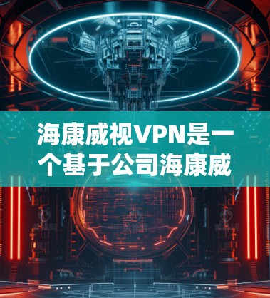 海康威视VPN是一个基于公司海康威视提供的远程访问服务,旨在保护医疗设备和信息化系统的隐私和安全。以下是关于该产品的详细分析