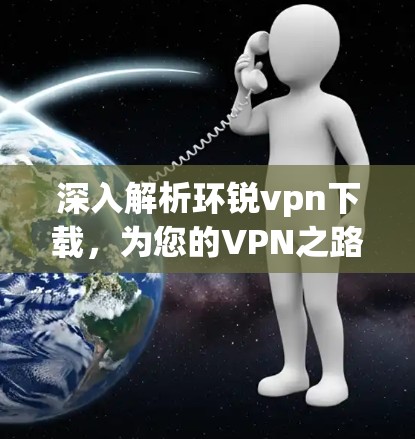 深入解析环锐vpn下载,为您的VPN之路保驾护航