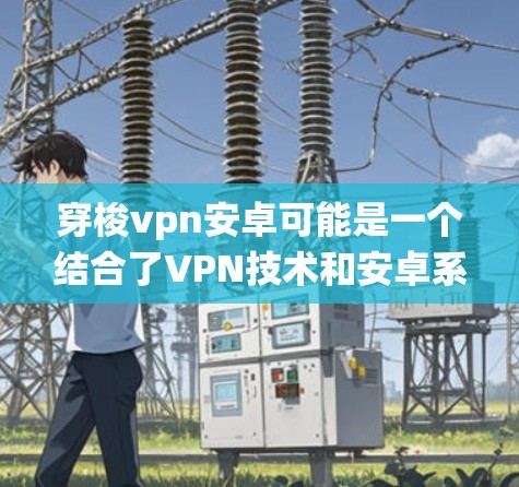 穿梭vpn安卓可能是一个结合了VPN技术和安卓系统的设计，具体含义可能因项目而异。以下是对这一概念的逐步解释和解答