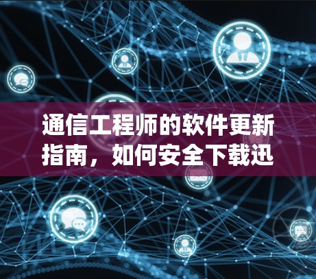 通信工程师的软件更新指南,如何安全下载迅游vpn