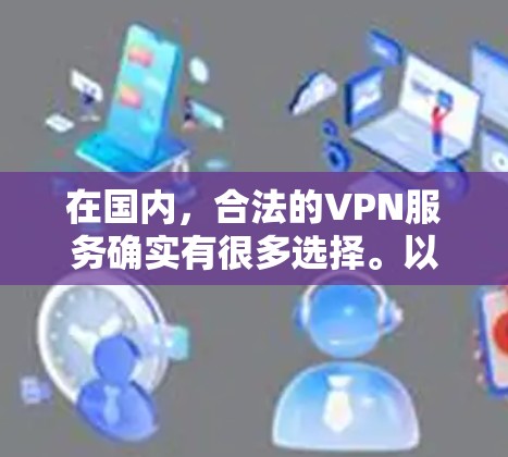 在国内,合法的VPN服务确实有很多选择。以下是一些国内知名的合法VPN服务,它们都提供端到端加密、多设备支持以及丰富的功能
