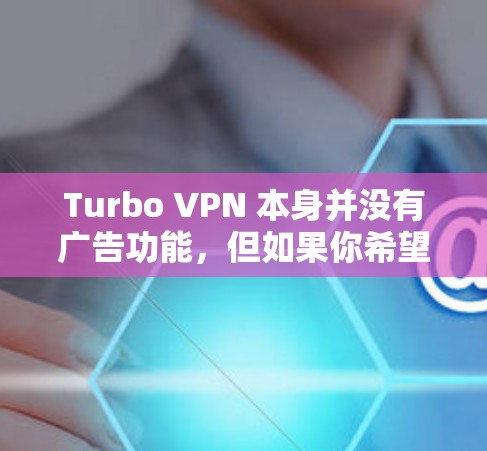 Turbo VPN 本身并没有广告功能，但如果你希望在Turbo VPN中添加广告拦截功能，可以按照以下步骤操作