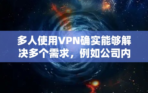 多人使用VPN确实能够解决多个需求,例如公司内部的文件共享、视频会议或小型文件发送。然而,实际操作中需要注意以下几点以确保高效和安全