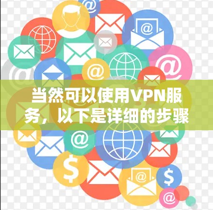 当然可以使用VPN服务,以下是详细的步骤和信息 当然可以使用VPN服务,以下是详细的步骤和信息