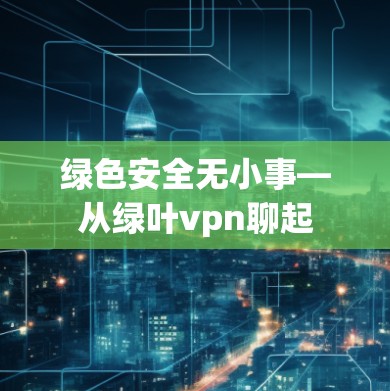 绿色安全无小事—从绿叶vpn聊起