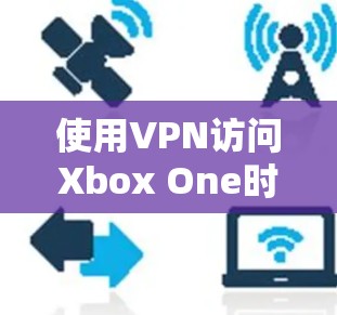 使用VPN访问Xbox One时，以下是一些步骤和注意事项