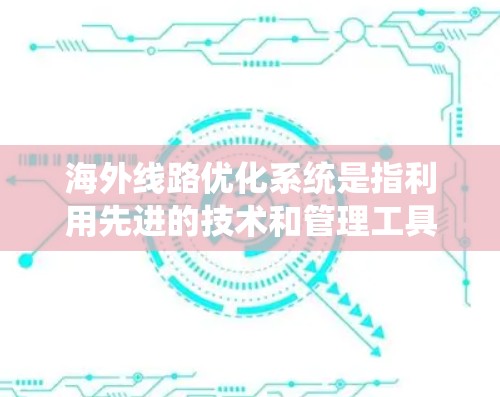 海外线路优化系统是指利用先进的技术和管理工具,优化从国内到海外的线路运行效率,满足客户和运营方的需求。以下是一个可能的解决方案框架,供您参考