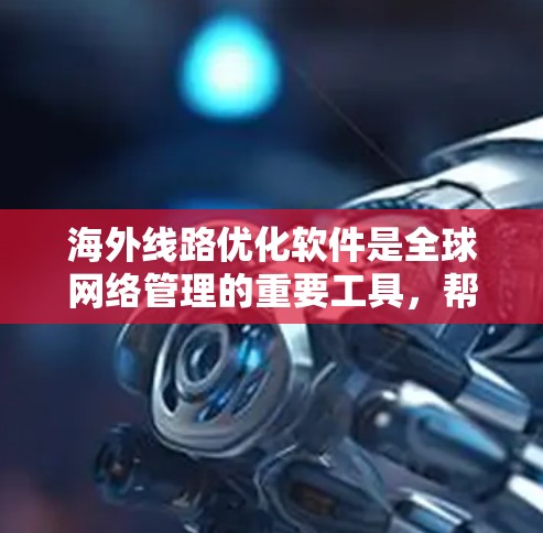 海外线路优化软件是全球网络管理的重要工具,帮助提高网络效率、降低成本并确保数据安全。以下是这些软件的功能和如何选择它们的步骤