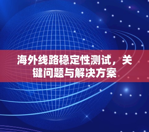 海外线路稳定性测试,关键问题与解决方案