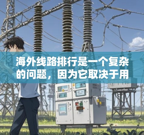海外线路排行是一个复杂的问题，因为它取决于用户的具体需求、时间和预算，以及他们对航班和机票的具体要求。以下是一些普遍适用的建议，帮助您选择合适的出行路线