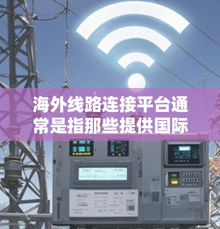 海外线路连接平台通常是指那些提供国际航班、汽车、旅游等服务的平台。以下是一些常见的海外线路连接平台