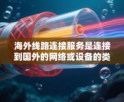 海外线路连接服务是连接到国外的网络或设备的类型，主要分为固定网路连接和无线网路连接。以下是对这些服务的详细分析