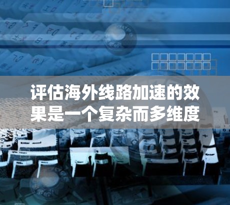 评估海外线路加速的效果是一个复杂而多维度的问题,涉及多个因素和阶段。以下是对该问题的系统性分析和建议 评估海外线路加速的效果是一个复杂而多维度的问题,涉及多个因素和阶段。以下是对该问题的系统性分析和建议