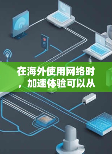 在海外使用网络时,加速体验可以从以下几个方面来考虑 在海外使用网络时,加速体验可以从以下几个方面来考虑