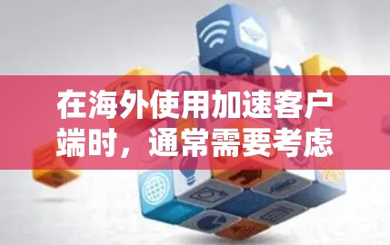 在海外使用加速客户端时，通常需要考虑服务器加速和数据传输的问题。以下是一些可能是你遇到的情况或解决方案