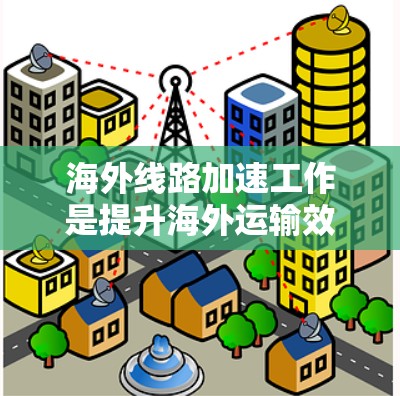 海外线路加速工作是提升海外运输效率的重要措施,通常涉及技术、政策、基础设施等多方面的协同优化。以下是一些常见的海外线路加速工作方法及其分析