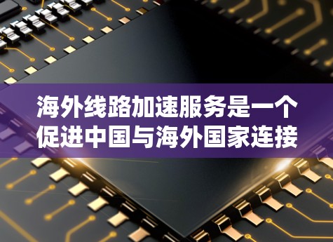 海外线路加速服务是一个促进中国与海外国家连接的重要领域，帮助用户快速到达目标国家。以下是对这一领域的系统性分析