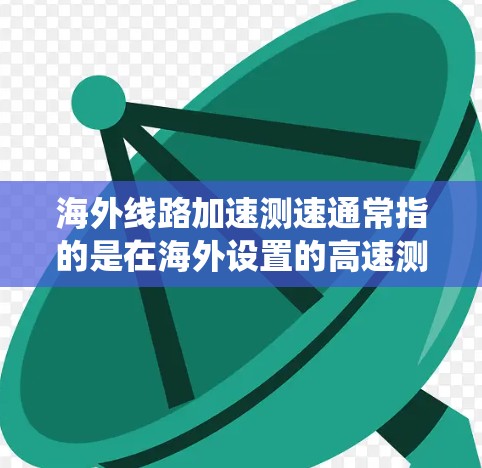 海外线路加速测速通常指的是在海外设置的高速测试基础设施上对车辆进行测试,以检测其行驶速度、驾驶性能、刹车系统等。以下是一些可能涉及的内容和步骤 海外线路加速测速通常指的是在海外设置的高速测试基础设施上对车辆进行测试,以检测其行驶速度、驾驶性能、刹车系统等。以下是一些可能涉及的内容和步骤