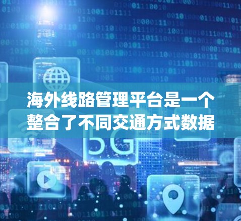 海外线路管理平台是一个整合了不同交通方式数据的系统，旨在优化铁路、航空和公路网络，提供实时信息和 route optimization。以下是关于这些平台的主要信息