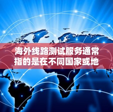 海外线路测试服务通常指的是在不同国家或地区的网络连接测试,旨在评估网络的稳定性和性能。以下是一些常见的测试内容和类型