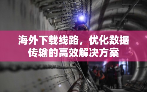 海外下载线路，优化数据传输的高效解决方案