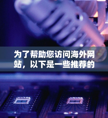 为了帮助您访问海外网站,以下是一些推荐的网站线路,涵盖国内、国际、专业和工具类等多个领域 为了帮助您访问海外网站,以下是一些推荐的网站线路,涵盖国内、国际、专业和工具类等多个领域