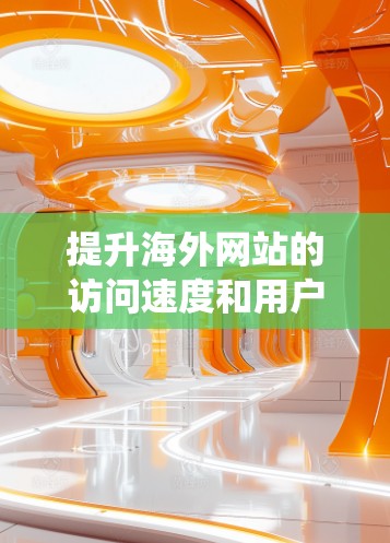 提升海外网站的访问速度和用户体验是一个系统工程，需要综合考虑网络优化、内容优化、广告优化以及服务器配置等多个方面。以下是一个有条理的步骤指南，帮助您有效地提升网站性能