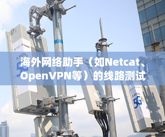 海外网络助手（如Netcat、OpenVPN等）的线路测试通常是为了验证其网络连接的稳定性、带宽和性能。以下是一些常见的测试步骤和注意事项