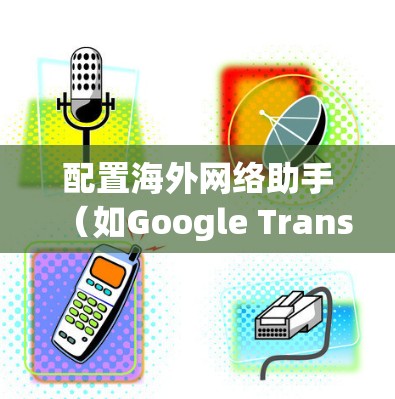 配置海外网络助手（如Google Translate、DeepL、在线翻译器等）的方法如下
