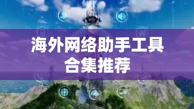海外网络助手工具合集推荐 海外网络助手工具合集推荐