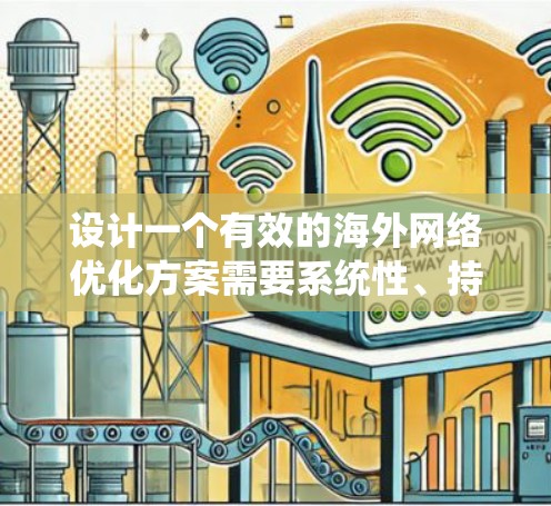 设计一个有效的海外网络优化方案需要系统性、持续性和详细的知识。以下是一个分步指南,帮助您构建一个全面且高效的优化方案