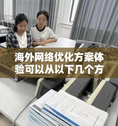 海外网络优化方案体验可以从以下几个方面进行,帮助您提升网络环境的专业性和效率。以下是一些常见的优化方案和体验