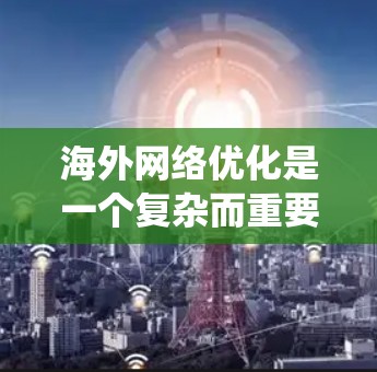 海外网络优化是一个复杂而重要的过程,涉及多个方面和步骤。以下是一个结构化的指南,帮助您系统地进行海外网络优化