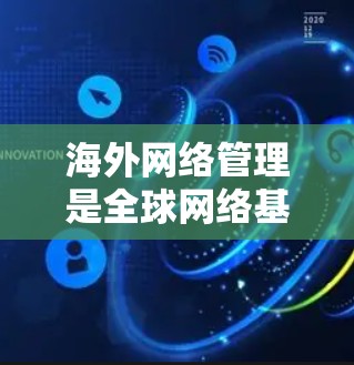 海外网络管理是全球网络基础设施的重要组成部分，特别是在中国，中国在全球网络设备和流量管理中扮演着重要角色。以下是对海外网络管理的详细分析
