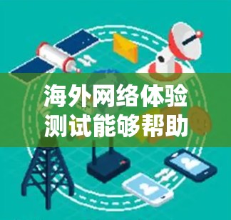海外网络体验测试能够帮助你了解网络连接的稳定性、速度和延迟情况，这对于你的工作或学习至关重要。以下是一些关键点和建议