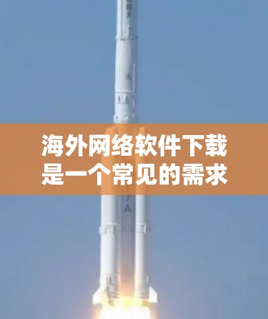 海外网络软件下载是一个常见的需求，尤其是在全球范围内的应用环境中。以下是一些有助于你下载和管理海外网络软件的工具和方法