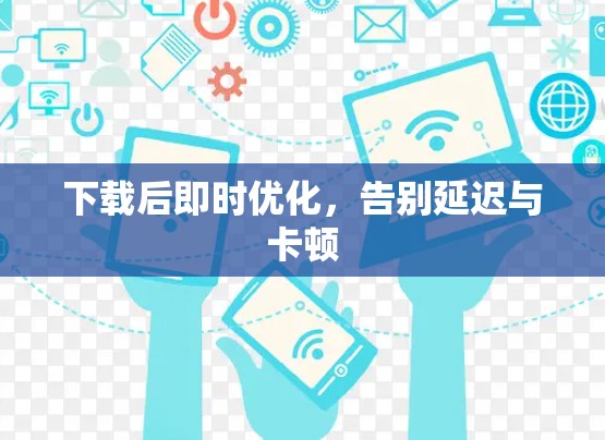 下载后即时优化，告别延迟与卡顿
