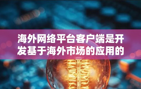 海外网络平台客户端是开发基于海外市场的应用的重要工具，涵盖了多种类型和应用场景。以下是对这些平台客户端的详细分类和总结