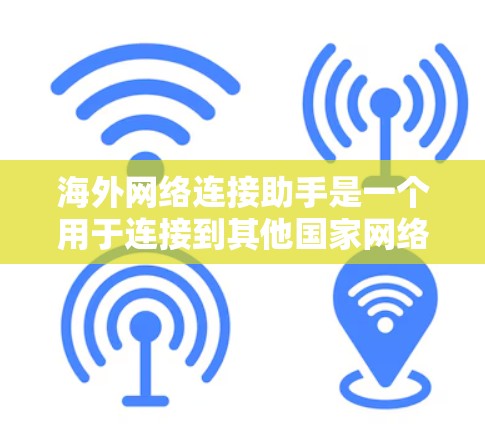海外网络连接助手是一个用于连接到其他国家网络的工具,通常用于获取信息、进行在线活动或其他用途。以下是对该概念的详细介绍