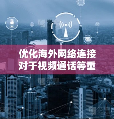 优化海外网络连接对于视频通话等重要应用至关重要,以下是一步步的优化建议 优化海外网络连接对于视频通话等重要应用至关重要,以下是一步步的优化建议