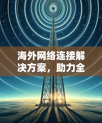 海外网络连接解决方案，助力全球化连接