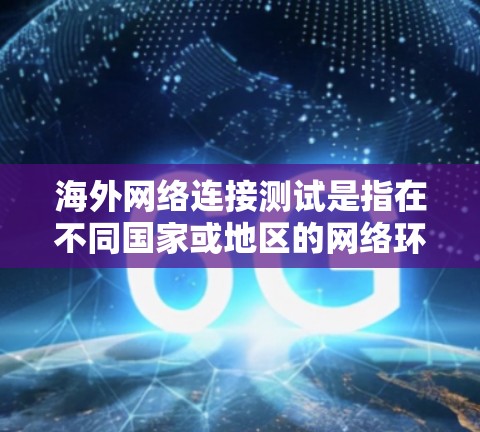 海外网络连接测试是指在不同国家或地区的网络环境中测试设备之间的连接情况，通常用于确保数据传输的稳定性、安全性以及可用性。以下是一些关于海外网络连接测试的常见步骤和注意事项