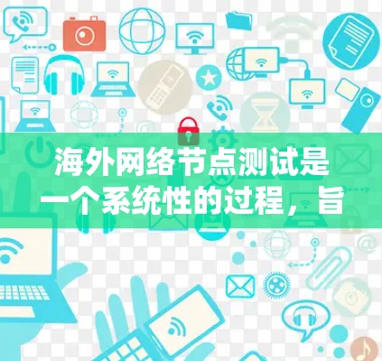 海外网络节点测试是一个系统性的过程，旨在验证网络设备或设备在不同环境下的性能和可靠性。以下是一个系统化的步骤指南