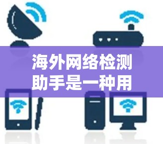 海外网络检测助手是一种用于确认网络连接和设备信息的工具，适用于在国外使用设备时的网络检查。以下是对这些工具的详细总结