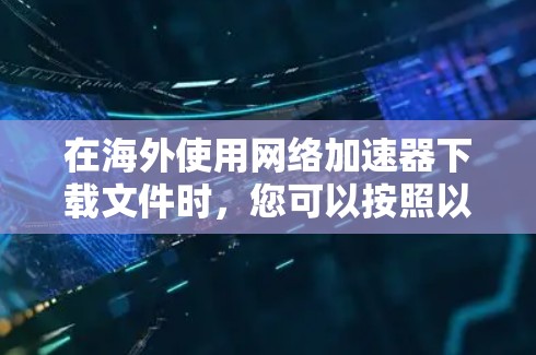 在海外使用网络加速器下载文件时,您可以按照以下步骤进行