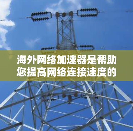 海外网络加速器是帮助您提高网络连接速度的工具，尤其是在使用国际网络时。以下是一些常用的海外网络加速器推荐，适用于海外使用