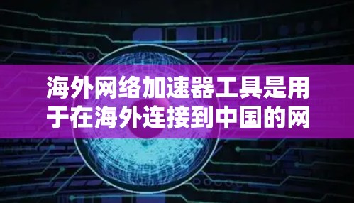 海外网络加速器工具是用于在海外连接到中国的网络，以提高数据传输的速率和速度。以下是几种常见的海外网络加速器工具，以及它们的特点和适用场景