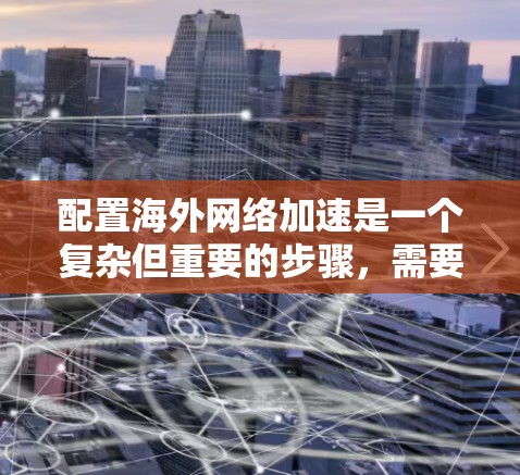 配置海外网络加速是一个复杂但重要的步骤,需要综合考虑多个因素。以下是一个清晰的步骤指南 配置海外网络加速是一个复杂但重要的步骤,需要综合考虑多个因素。以下是一个清晰的步骤指南